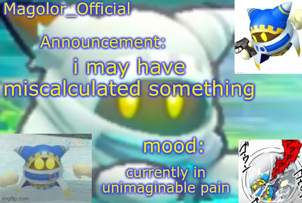 Magolor_Official's Magolor announcement temp | i may have miscalculated something; currently in unimaginable pain | image tagged in magolor_official's magolor announcement temp | made w/ Imgflip meme maker