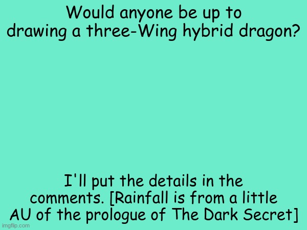 You don't have to I just wanna see if someone will | Would anyone be up to drawing a three-Wing hybrid dragon? I'll put the details in the comments. [Rainfall is from a little AU of the prologue of The Dark Secret] | made w/ Imgflip meme maker