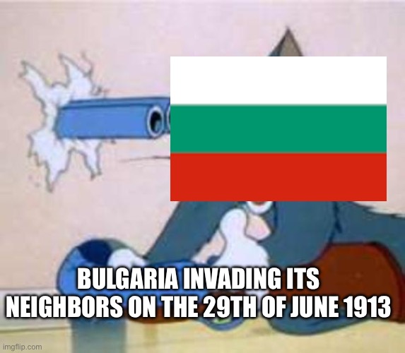 Insert good title here | BULGARIA INVADING ITS NEIGHBORS ON THE 29TH OF JUNE 1913 | image tagged in tom the cat shooting himself,bulgaria,second balkan war | made w/ Imgflip meme maker
