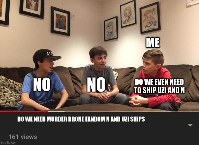 so true | ME; NO; NO; DO WE EVEN NEED TO SHIP UZI AND N; DO WE NEED MURDER DRONE FANDOM N AND UZI SHIPS | image tagged in is fortnite actually overrated | made w/ Imgflip meme maker