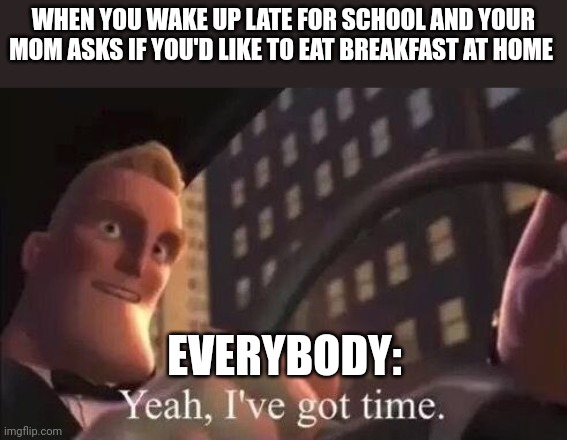 Late for school but will still eat breakfast | WHEN YOU WAKE UP LATE FOR SCHOOL AND YOUR MOM ASKS IF YOU'D LIKE TO EAT BREAKFAST AT HOME; EVERYBODY: | image tagged in yeah i've got time | made w/ Imgflip meme maker