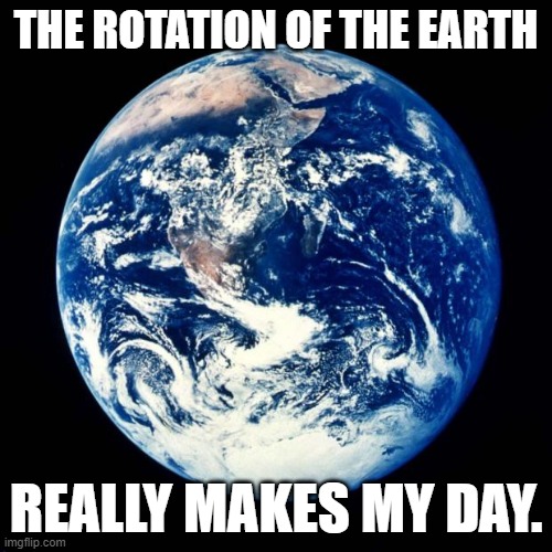 Earth | THE ROTATION OF THE EARTH; REALLY MAKES MY DAY. | image tagged in earth | made w/ Imgflip meme maker