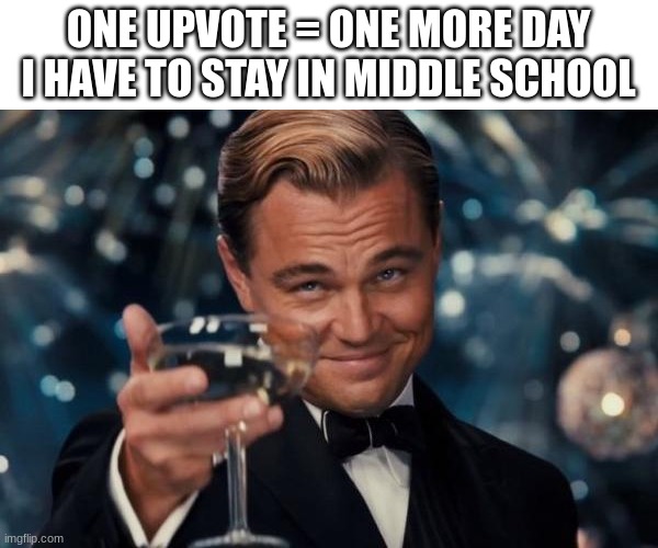 please no | ONE UPVOTE = ONE MORE DAY I HAVE TO STAY IN MIDDLE SCHOOL | image tagged in memes,leonardo dicaprio cheers | made w/ Imgflip meme maker