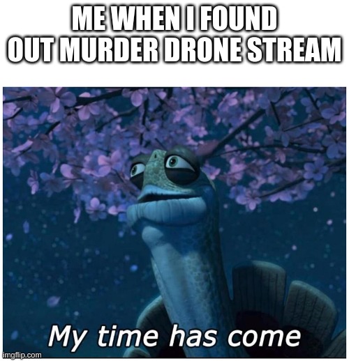 true | ME WHEN I FOUND OUT MURDER DRONE STREAM | image tagged in my time has come | made w/ Imgflip meme maker