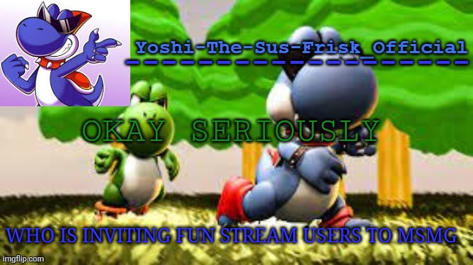 Yoshi_Official Announcement Temp v8 | OKAY SERIOUSLY; WHO IS INVITING FUN STREAM USERS TO MSMG | image tagged in yoshi_official announcement temp v8 | made w/ Imgflip meme maker