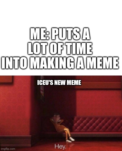 All due respect to Iceu though. Best memer I've seen | ME: PUTS A LOT OF TIME INTO MAKING A MEME; ICEU'S NEW MEME | image tagged in hey,memes,iceu,fun,funny | made w/ Imgflip meme maker
