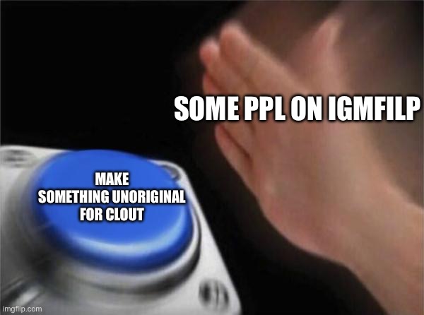 True? | SOME PPL ON IGMFILP; MAKE SOMETHING UNORIGINAL FOR CLOUT | image tagged in memes,blank nut button | made w/ Imgflip meme maker