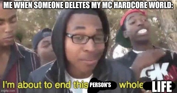 I take gaming this seriously | ME WHEN SOMEONE DELETES MY MC HARDCORE WORLD:; PERSON'S; LIFE | image tagged in i m about to end this man s whole career | made w/ Imgflip meme maker