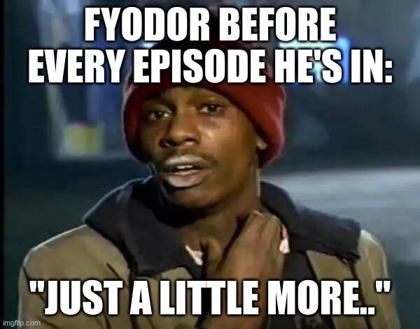Y'all Got Any More Of That Meme | FYODOR BEFORE EVERY EPISODE HE'S IN:; "JUST A LITTLE MORE.." | image tagged in memes,y'all got any more of that | made w/ Imgflip meme maker