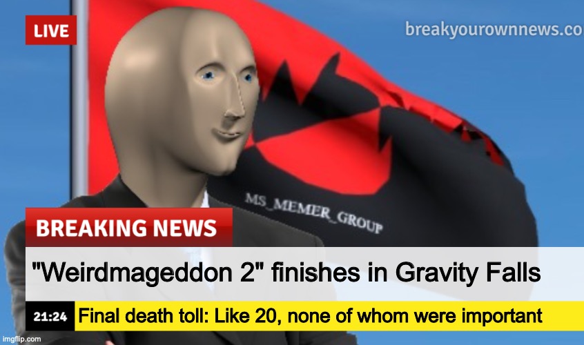 MSMG News (December 2022 edition) | "Weirdmageddon 2" finishes in Gravity Falls; Final death toll: Like 20, none of whom were important | image tagged in msmg news december 2022 edition | made w/ Imgflip meme maker