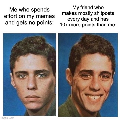 Go on, you know who you are. | Me who spends effort on my memes and gets no points:; My friend who makes mostly shitposts every day and has 10x more points than me: | image tagged in before after - sad happy face | made w/ Imgflip meme maker