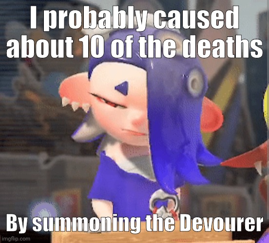 I probably caused about 10 of the deaths By summoning the Devourer | made w/ Imgflip meme maker