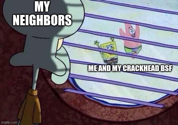 Why is this so relatable- | MY NEIGHBORS; ME AND MY CRACKHEAD BSF | image tagged in squidward window | made w/ Imgflip meme maker