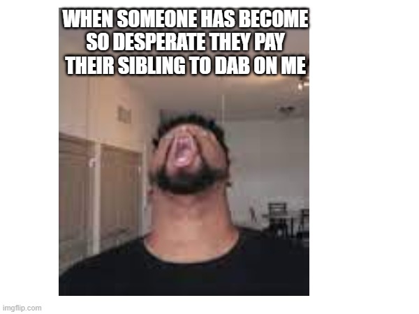 facts | WHEN SOMEONE HAS BECOME SO DESPERATE THEY PAY THEIR SIBLING TO DAB ON ME | image tagged in facts,fun facts with squidward,me irl | made w/ Imgflip meme maker