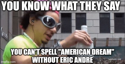 cheers ill drink to that bro | YOU KNOW WHAT THEY SAY; YOU CAN'T SPELL "AMERICAN DREAM"
WITHOUT ERIC ANDRE | image tagged in cheers ill drink to that bro | made w/ Imgflip meme maker