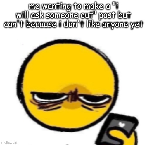 looking at phone | me wanting to make a "i will ask someone out" post but can't because i don't like anyone yet | image tagged in looking at phone | made w/ Imgflip meme maker