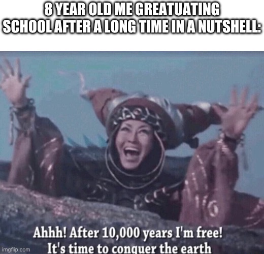 Yes. | 8 YEAR OLD ME GREATUATING SCHOOL AFTER A LONG TIME IN A NUTSHELL: | image tagged in mmpr rita repulsa after 10 000 years i'm free | made w/ Imgflip meme maker