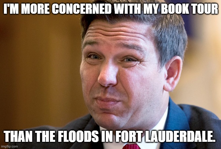 Ron De Santis killing more Republicans in Florida | I'M MORE CONCERNED WITH MY BOOK TOUR; THAN THE FLOODS IN FORT LAUDERDALE. | image tagged in ron de santis killing more republicans in florida | made w/ Imgflip meme maker