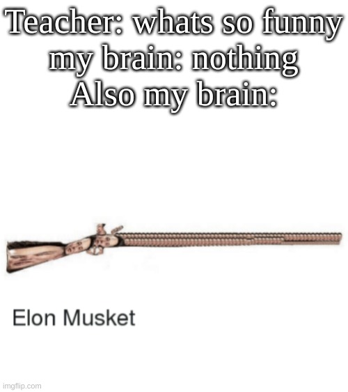 elon musket so funny hahahahahha!!!111!!!!!111 | Teacher: whats so funny
my brain: nothing
Also my brain: | image tagged in memes,funny,elon musk,lol | made w/ Imgflip meme maker