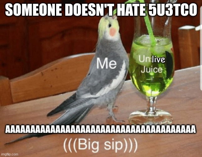 Unsee juice | SOMEONE DOESN'T HATE 5U3TCO; live; AAAAAAAAAAAAAAAAAAAAAAAAAAAAAAAAAAAAAA | image tagged in unsee juice | made w/ Imgflip meme maker