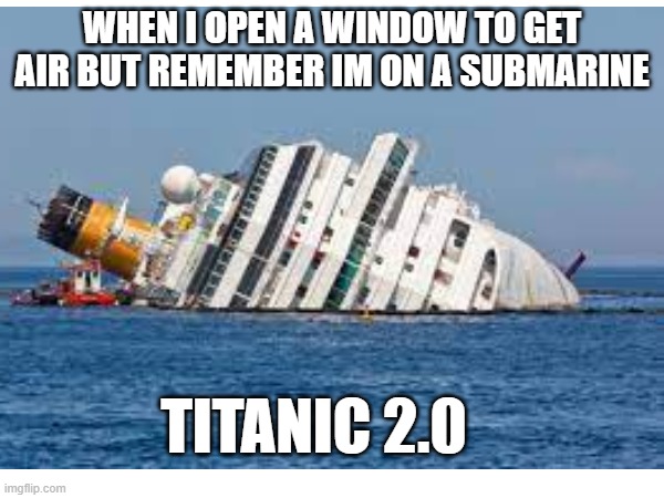 Titanic | WHEN I OPEN A WINDOW TO GET AIR BUT REMEMBER IM ON A SUBMARINE; TITANIC 2.0 | image tagged in boats,sharks,send help | made w/ Imgflip meme maker