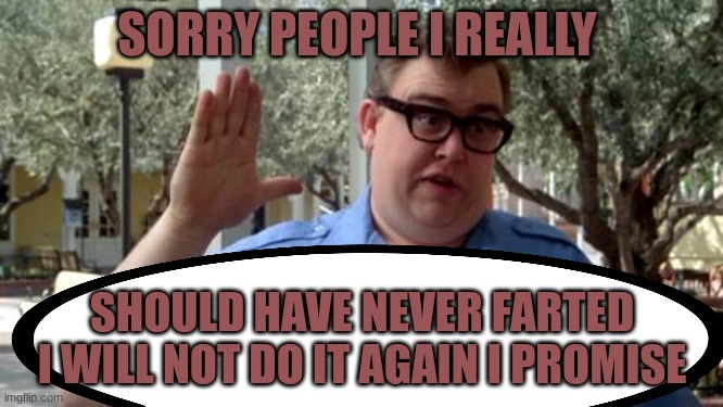 I,m a copp | SORRY PEOPLE I REALLY; SHOULD HAVE NEVER FARTED I WILL NOT DO IT AGAIN I PROMISE | image tagged in sorry,sorry not sorry | made w/ Imgflip meme maker