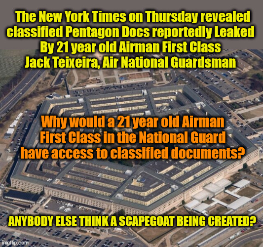 It's Only a Conspiracy Theory if it is Not True | The New York Times on Thursday revealed
classified Pentagon Docs reportedly Leaked 
By 21 year old Airman First Class 
Jack Teixeira, Air National Guardsman; Why would a 21 year old Airman First Class in the National Guard have access to classified documents? ANYBODY ELSE THINK A SCAPEGOAT BEING CREATED? | image tagged in scapegoat,pentagon,conspiracy | made w/ Imgflip meme maker