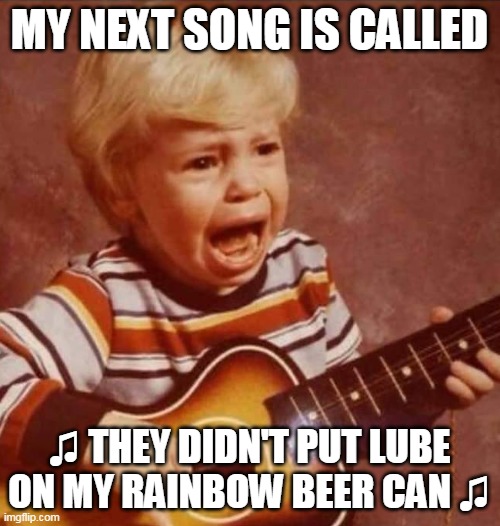 MY NEXT SONG IS CALLED ♫ THEY DIDN'T PUT LUBE ON MY RAINBOW BEER CAN ♫ | made w/ Imgflip meme maker