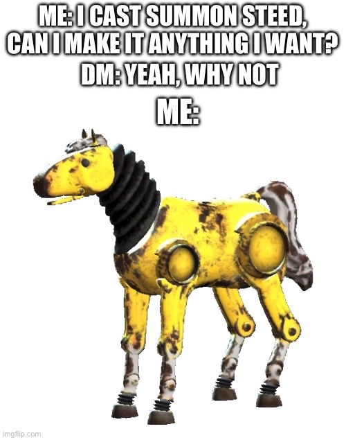 I actually got to do this and i was told to make stats for it by combining horse and warforged stats lol | ME: I CAST SUMMON STEED, CAN I MAKE IT ANYTHING I WANT? DM: YEAH, WHY NOT; ME: | image tagged in dnd,fallout 4,why are you reading the tags | made w/ Imgflip meme maker