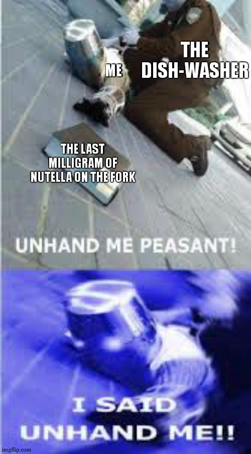Relatable to everyone who have nutella in their house tbh. | THE DISH-WASHER; ME; THE LAST MILLIGRAM OF NUTELLA ON THE FORK | image tagged in unhand me,peasant,knight,nutella,no no stay with me,no god no god please no | made w/ Imgflip meme maker