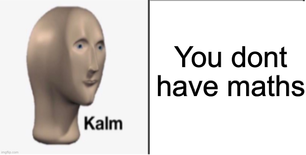 Kalm | You dont have maths | image tagged in just kalm | made w/ Imgflip meme maker