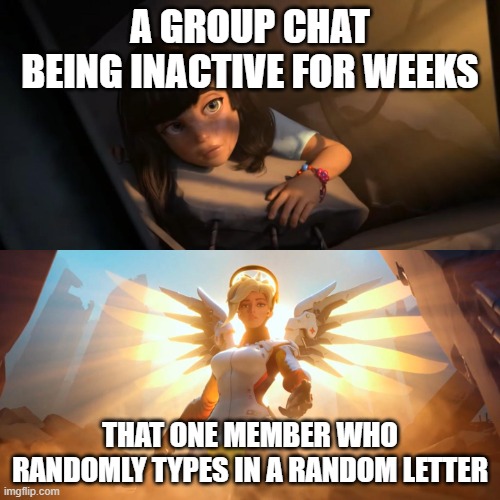 Overwatch Mercy Meme | A GROUP CHAT BEING INACTIVE FOR WEEKS; THAT ONE MEMBER WHO RANDOMLY TYPES IN A RANDOM LETTER | image tagged in overwatch mercy meme | made w/ Imgflip meme maker