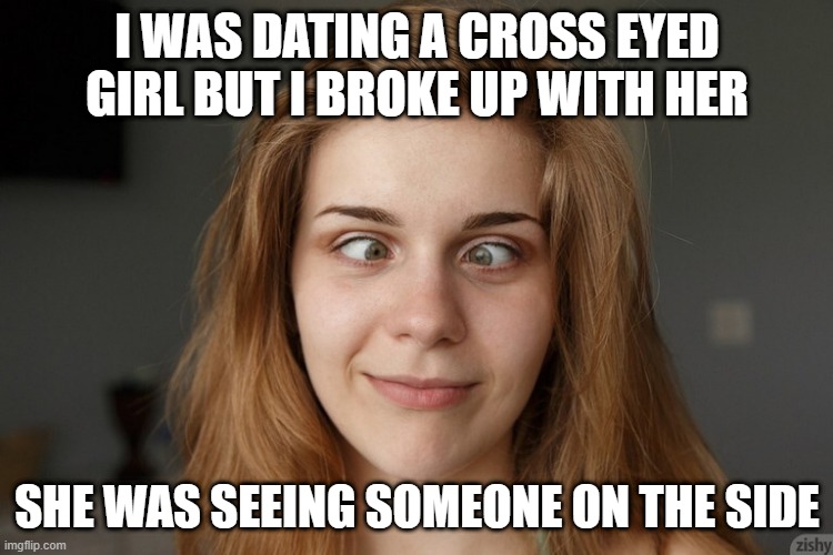 Cheater | I WAS DATING A CROSS EYED GIRL BUT I BROKE UP WITH HER; SHE WAS SEEING SOMEONE ON THE SIDE | image tagged in cross eyed hotty | made w/ Imgflip meme maker