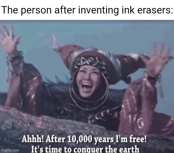 Ink eraser | The person after inventing ink erasers: | image tagged in mmpr rita repulsa after 10 000 years i'm free,ink,eraser,erasers,memes,meme | made w/ Imgflip meme maker