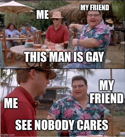 See Nobody Cares | MY FRIEND; ME; THIS MAN IS GAY; MY FRIEND; ME; SEE NOBODY CARES | image tagged in memes,see nobody cares | made w/ Imgflip meme maker