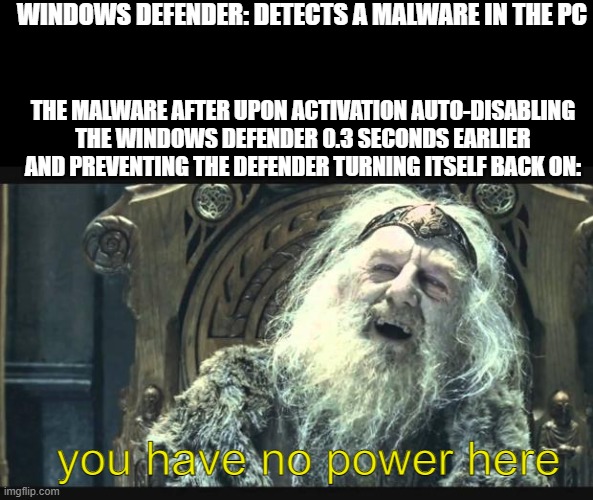 New fear unlocked | WINDOWS DEFENDER: DETECTS A MALWARE IN THE PC; THE MALWARE AFTER UPON ACTIVATION AUTO-DISABLING THE WINDOWS DEFENDER 0.3 SECONDS EARLIER AND PREVENTING THE DEFENDER TURNING ITSELF BACK ON:; you have no power here | image tagged in you have no power here | made w/ Imgflip meme maker