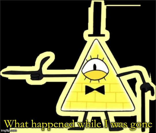 Bill_Cipher's announcement temp | What happened while I was gone | image tagged in bill_cipher's announcement temp | made w/ Imgflip meme maker