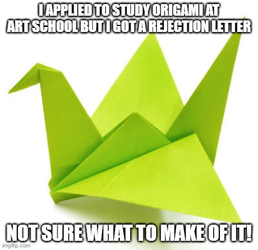 Letter Art | I APPLIED TO STUDY ORIGAMI AT ART SCHOOL BUT I GOT A REJECTION LETTER; NOT SURE WHAT TO MAKE OF IT! | image tagged in origami crane | made w/ Imgflip meme maker