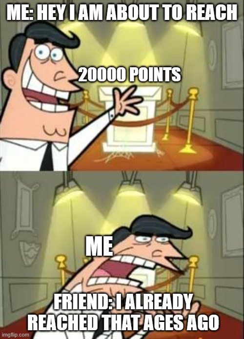 my friend is cringe | ME: HEY I AM ABOUT TO REACH; 20000 POINTS; ME; FRIEND: I ALREADY REACHED THAT AGES AGO | image tagged in memes,this is where i'd put my trophy if i had one | made w/ Imgflip meme maker