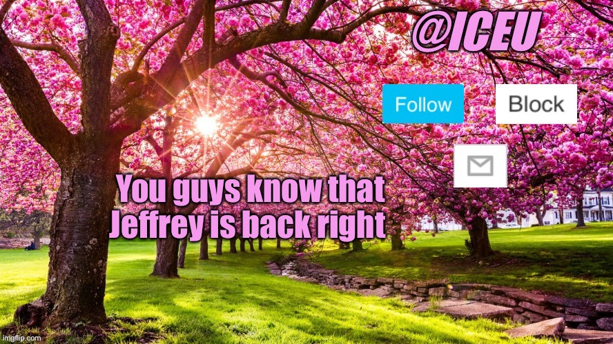 I just saw the most fucked up shit | You guys know that Jeffrey is back right | image tagged in iceu spring template | made w/ Imgflip meme maker