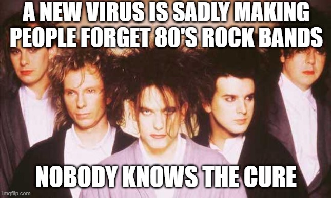 Mind Blowing Virus | A NEW VIRUS IS SADLY MAKING PEOPLE FORGET 80'S ROCK BANDS; NOBODY KNOWS THE CURE | image tagged in the cure | made w/ Imgflip meme maker