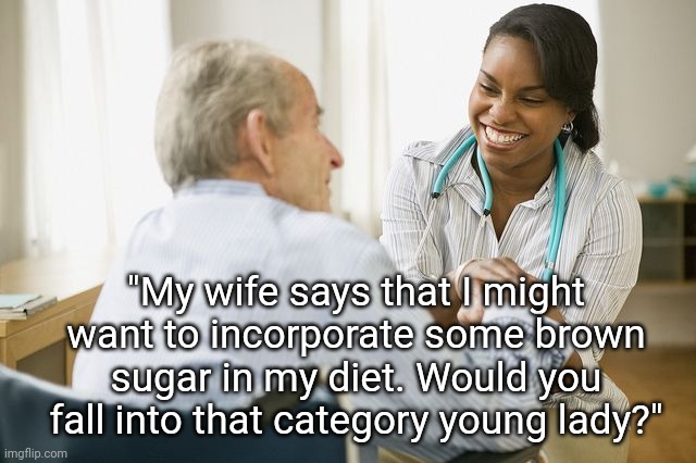 Brown Sugar | "My wife says that I might want to incorporate some brown sugar in my diet. Would you fall into that category young lady?" | image tagged in elderly patient and doctor nurse,sugar,healthcare,nurse,memes,doctor and patient | made w/ Imgflip meme maker