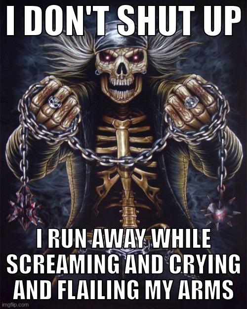 Badass Skeleton | I DON'T SHUT UP; I RUN AWAY WHILE SCREAMING AND CRYING AND FLAILING MY ARMS | image tagged in badass skeleton | made w/ Imgflip meme maker