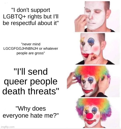 These people are idiots | "I don't support LGBTQ+ rights but I'll be respectful about it"; "never mind LGCGFGGJHNBNJH or whatever people are gross"; "I'll send queer people death threats"; "Why does everyone hate me?" | image tagged in memes,clown applying makeup,anti homophobia | made w/ Imgflip meme maker
