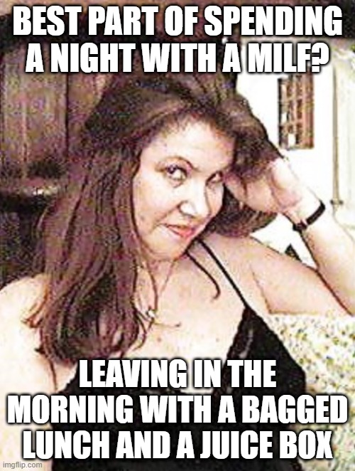 Milf Gifts | BEST PART OF SPENDING A NIGHT WITH A MILF? LEAVING IN THE MORNING WITH A BAGGED LUNCH AND A JUICE BOX | image tagged in horny milf | made w/ Imgflip meme maker