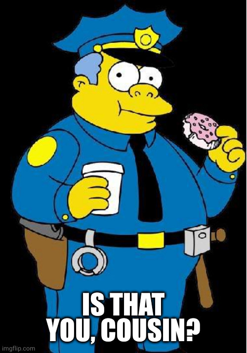 Chief Wiggum | IS THAT YOU, COUSIN? | image tagged in chief wiggum | made w/ Imgflip meme maker