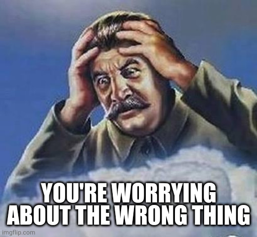 Worrying Stalin | YOU'RE WORRYING ABOUT THE WRONG THING | image tagged in worrying stalin | made w/ Imgflip meme maker