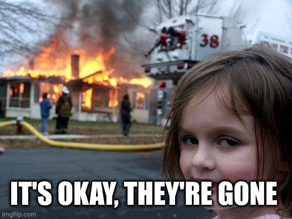 Disaster Girl Meme | IT'S OKAY, THEY'RE GONE | image tagged in memes,disaster girl | made w/ Imgflip meme maker