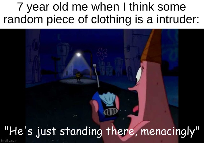 Patrick "He's just standing here Menacingly" | 7 year old me when I think some random piece of clothing is a intruder:; "He's just standing there, menacingly" | image tagged in patrick he's just standing here menacingly | made w/ Imgflip meme maker