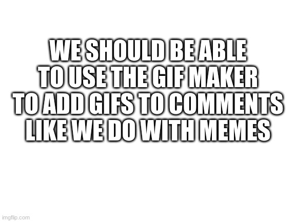 It's so annoying | WE SHOULD BE ABLE TO USE THE GIF MAKER TO ADD GIFS TO COMMENTS LIKE WE DO WITH MEMES | image tagged in blank white template | made w/ Imgflip meme maker